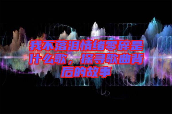 我不落淚情緒零碎是什么歌，探尋歌曲背后的故事