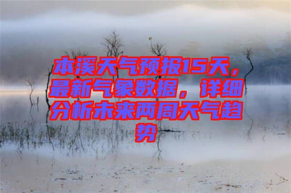 本溪天氣預(yù)報(bào)15天，最新氣象數(shù)據(jù)，詳細(xì)分析未來兩周天氣趨勢(shì)