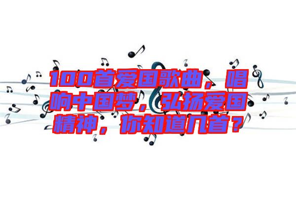 100首愛國歌曲，唱響中國夢，弘揚愛國精神，你知道幾首？