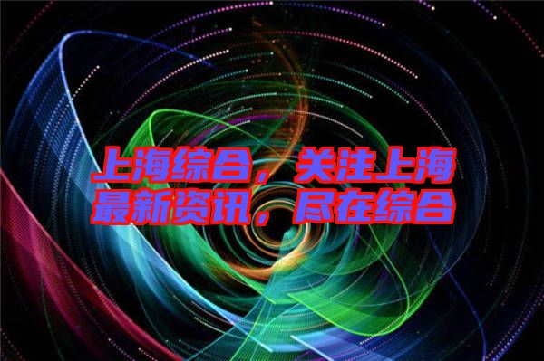 上海綜合，關注上海最新資訊，盡在綜合