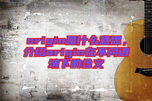origin是什么意思，介紹origin在不同語境下的含義