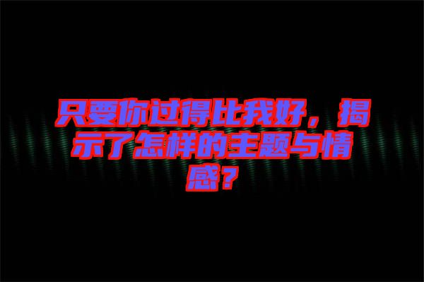 只要你過(guò)得比我好，揭示了怎樣的主題與情感？