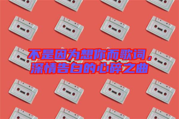 不是因為想你而歌詞，深情告白的心碎之曲