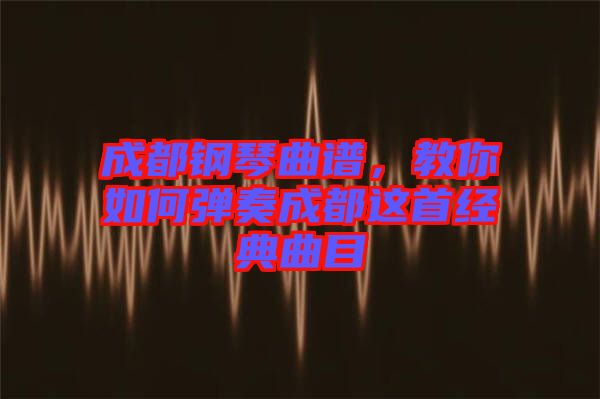 成都鋼琴曲譜，教你如何彈奏成都這首經典曲目