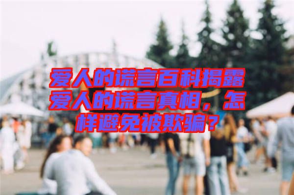 愛人的謊言百科揭露愛人的謊言真相，怎樣避免被欺騙？