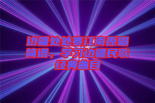 邊疆處處賽江南原唱簡譜，學習邊疆民歌經典曲目