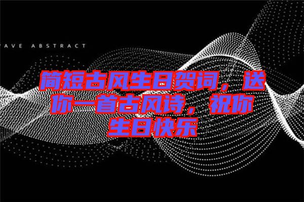 簡短古風生日賀詞，送你一首古風詩，祝你生日快樂