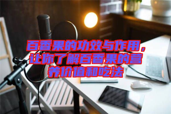 百香果的功效與作用，讓你了解百香果的營(yíng)養(yǎng)價(jià)值和吃法