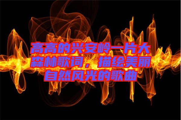 高高的興安嶺一片大森林歌詞，描繪美麗自然風光的歌曲