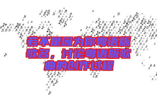 若不是因?yàn)槟慊浾Z版歌名，討論粵語版歌曲的創(chuàng)作過程