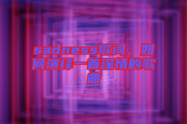 sadness歌詞，如何演繹一首深情的歌曲