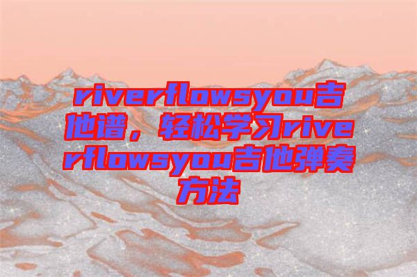 riverflowsyou吉他譜，輕松學習riverflowsyou吉他彈奏方法