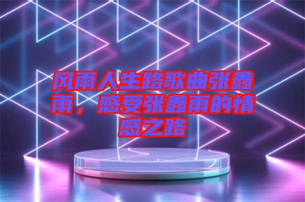 風雨人生路歌曲張鑫雨，感受張鑫雨的情感之路