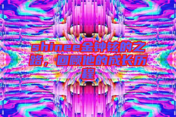 shinee金鐘鉉的之路，回顧他的成長(zhǎng)歷程