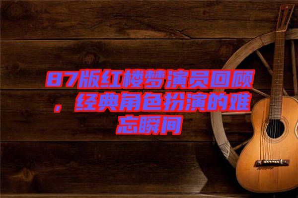 87版紅樓夢(mèng)演員回顧，經(jīng)典角色扮演的難忘瞬間