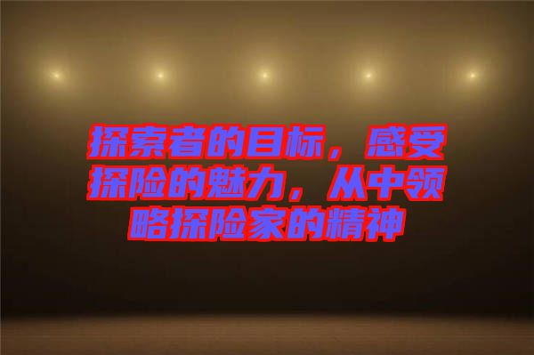探索者的目標，感受探險的魅力，從中領略探險家的精神