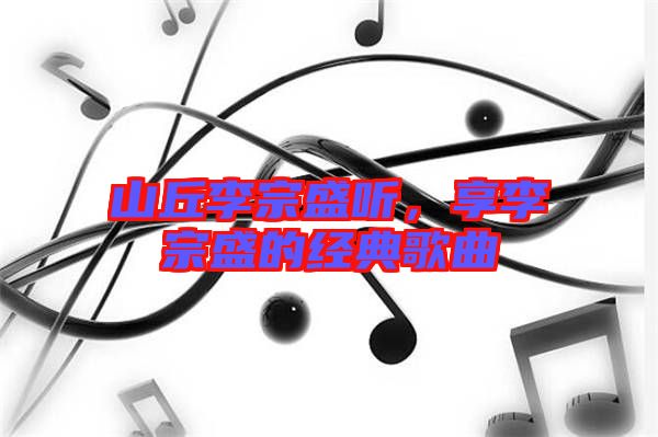 山丘李宗盛聽，享李宗盛的經(jīng)典歌曲