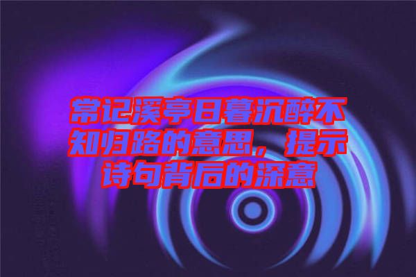 常記溪亭日暮沉醉不知歸路的意思，提示詩句背后的深意