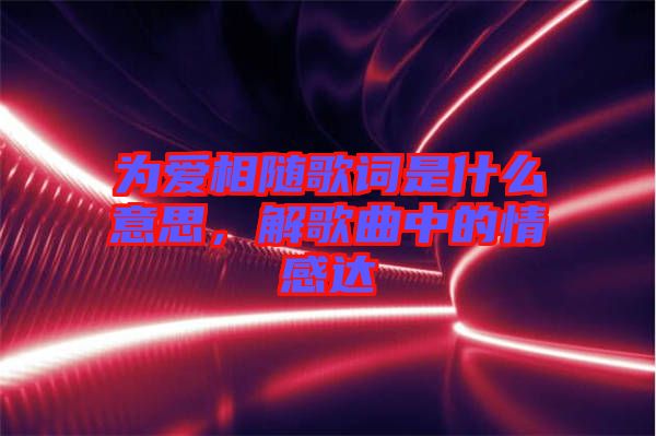 為愛相隨歌詞是什么意思，解歌曲中的情感達