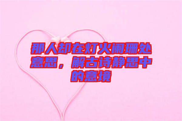 那人卻在燈火闌珊處意思，解古詩靜思中的意境