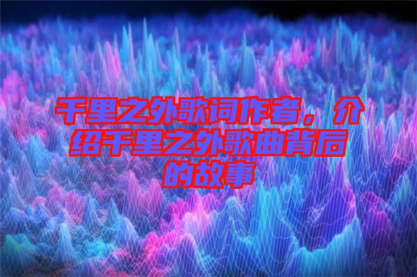 千里之外歌詞作者，介紹千里之外歌曲背后的故事