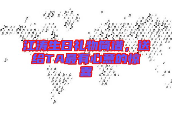 江濤生日禮物簡譜，送給TA最有心意的驚喜