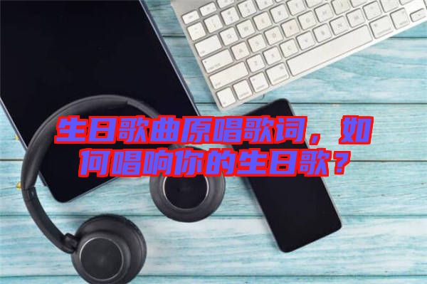 生日歌曲原唱歌詞，如何唱響你的生日歌？