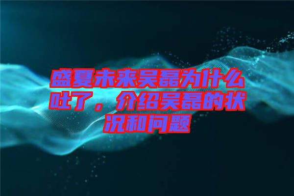 盛夏未來吳磊為什么吐了，介紹吳磊的狀況和問題