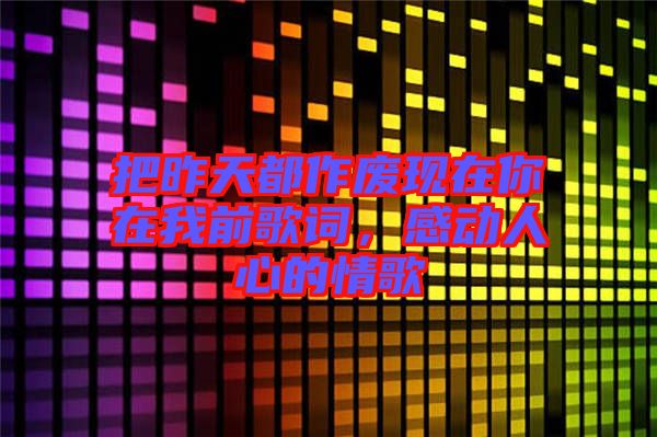 把昨天都作廢現在你在我前歌詞，感動人心的情歌