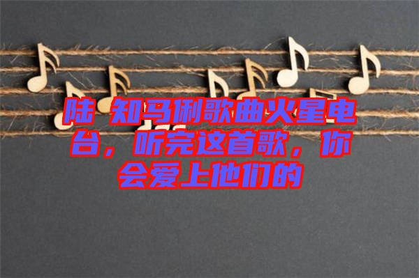 陸垚知馬俐歌曲火星電臺(tái)，聽完這首歌，你會(huì)愛上他們的