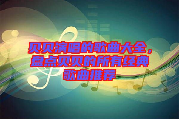 貝貝演唱的歌曲大全，盤點(diǎn)貝貝的所有經(jīng)典歌曲推薦