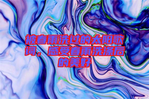 被春雨洗過的太陽歌詞，感受春雨洗滌后的美好