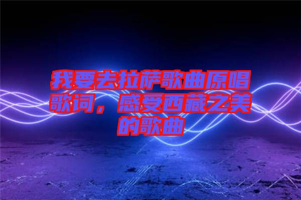 我要去拉薩歌曲原唱歌詞，感受西藏之美的歌曲