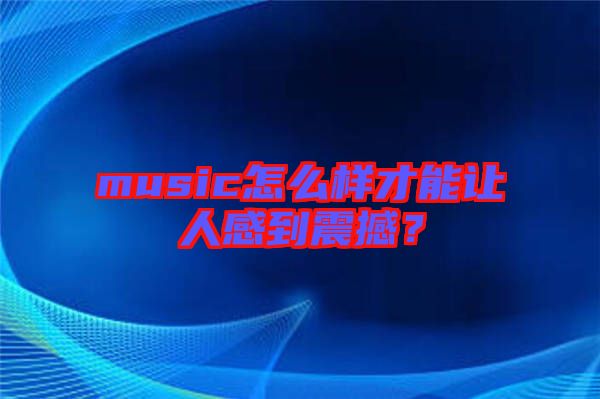 music怎么樣才能讓人感到震撼？