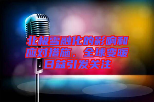 北極雪融化的影響和應對措施，全球變暖日益引發關注