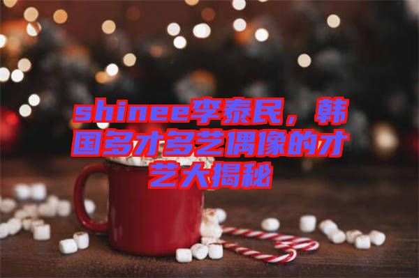 shinee李泰民，韓國多才多藝偶像的才藝大揭秘