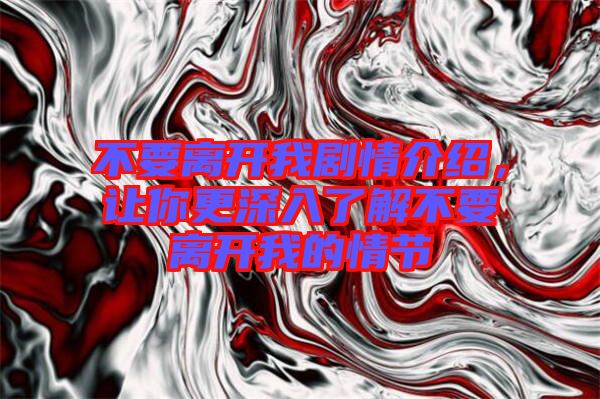 不要離開我劇情介紹，讓你更深入了解不要離開我的情節