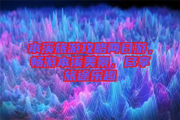 本溪旅游攻略兩日游，暢游本溪美景，盡享旅途樂(lè)趣