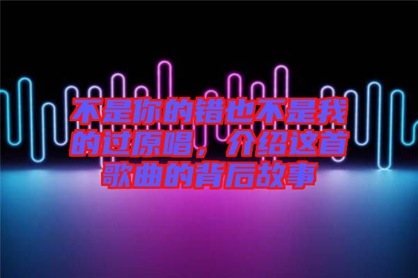 不是你的錯也不是我的過原唱，介紹這首歌曲的背后故事