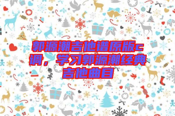 郭源潮吉他譜原版c調，學習郭源潮經典吉他曲目