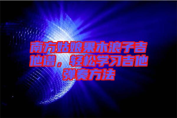 南方姑娘果木浪子吉他譜，輕松學習吉他彈奏方法