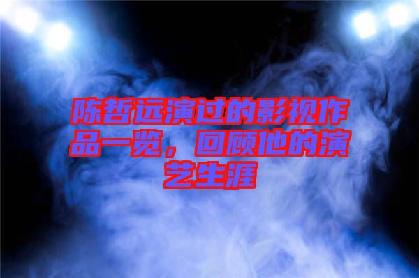 陳哲遠(yuǎn)演過(guò)的影視作品一覽，回顧他的演藝生涯