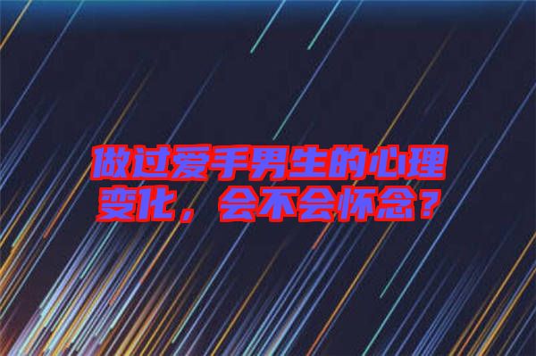 做過愛手男生的心理變化，會不會懷念？