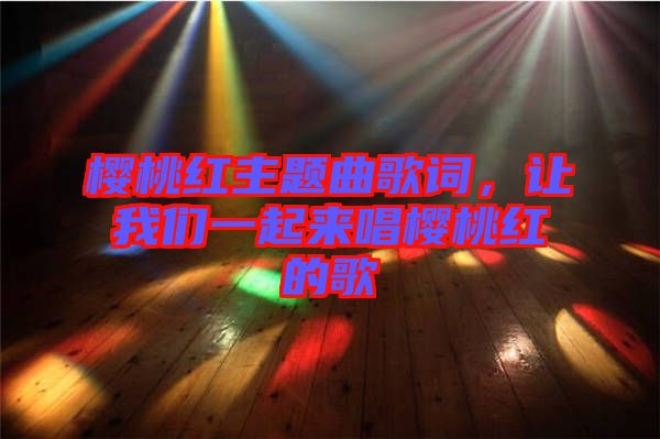 櫻桃紅主題曲歌詞，讓我們一起來唱櫻桃紅的歌