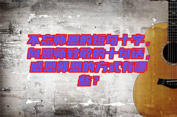 不忘師恩的短句十字，向恩師致敬的十句話，感恩師恩的方式有哪些？