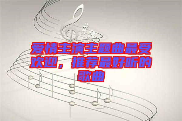 愛情主演主題曲最受歡迎，推薦最好聽的歌曲