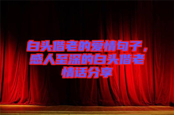 白頭偕老的愛情句子，感人至深的白頭偕老情話分享