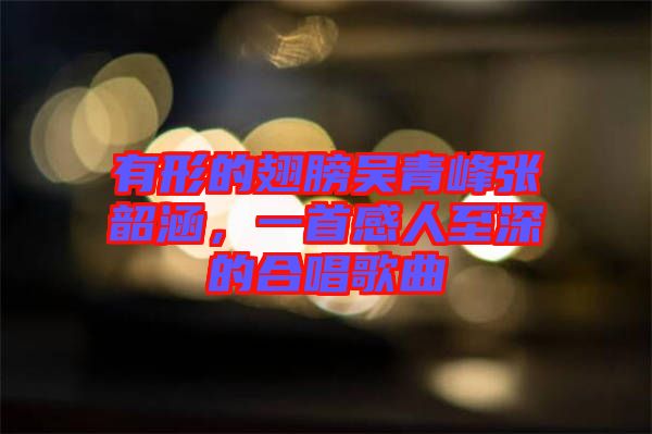 有形的翅膀吳青峰張韶涵，一首感人至深的合唱歌曲