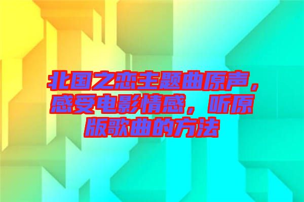 北國之戀主題曲原聲，感受電影情感，聽原版歌曲的方法