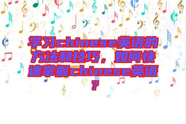 學習chinese英語的方法和技巧，如何快速掌握chinese英語？